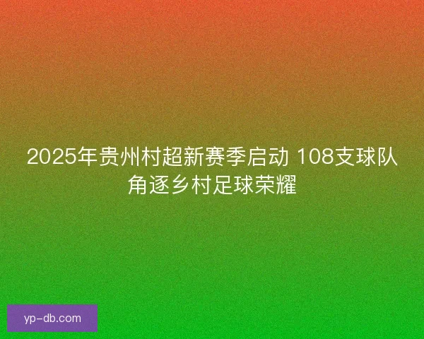 2025年贵州村超新赛季启动 108支球队角逐乡村足球荣耀